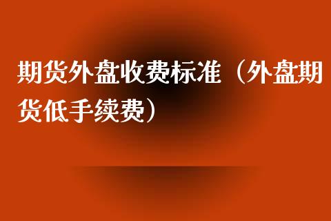 期货外盘收费标准（外盘期货低手续费）_https://www.xyskdbj.com_期货手续费_第1张