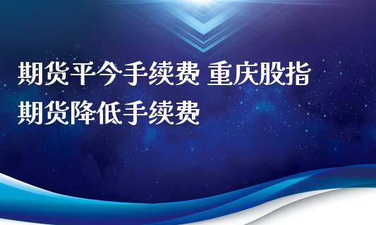 期货平今手续费 重庆股指期货降低手续费_https://www.xyskdbj.com_期货学院_第1张