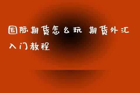 国际期货怎么玩 期货外汇入门教程_https://www.xyskdbj.com_期货学院_第1张