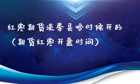 红枣期货淡季是啥时候开的（期货红枣开盘时间）_https://www.xyskdbj.com_原油行情_第1张