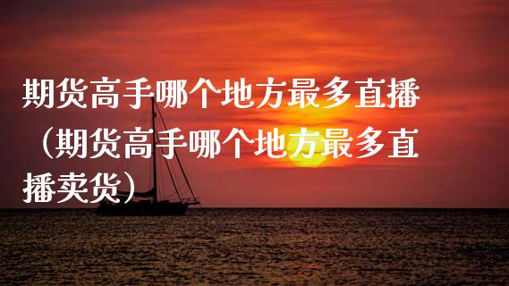 期货高手哪个地方最多直播（期货高手哪个地方最多直播卖货）_https://www.xyskdbj.com_期货手续费_第1张