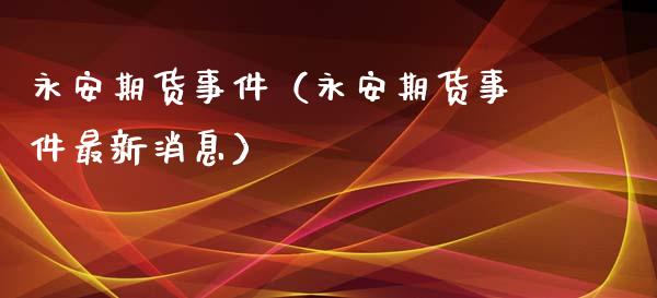 永安期货事件（永安期货事件最新消息）_https://www.xyskdbj.com_期货行情_第1张