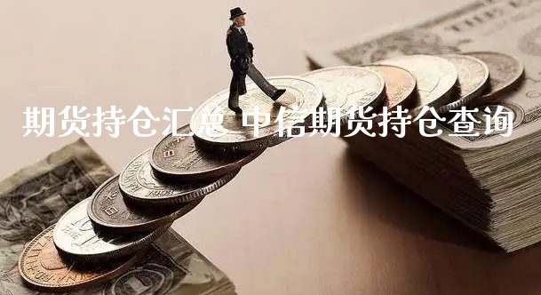 期货持仓汇总 中信期货持仓查询_https://www.xyskdbj.com_原油行情_第1张