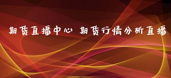 期货直播中心 期货行情分析直播_https://www.xyskdbj.com_期货平台_第1张