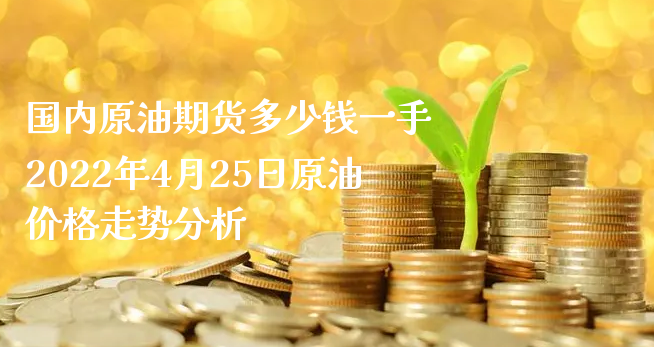 国内原油期货多少钱一手 2022年4月25日原油价格走势分析_https://www.xyskdbj.com_期货行情_第1张