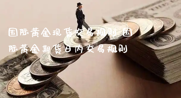 国际黄金现货交易规则 国际黄金期货日内交易规则_https://www.xyskdbj.com_期货学院_第1张