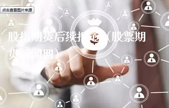 股指期货后续报道（股票期货新闻网）_https://www.xyskdbj.com_原油直播_第1张