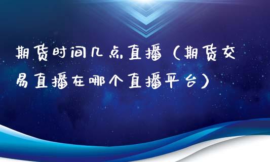 期货时间几点直播（期货交易直播在哪个直播平台）_https://www.xyskdbj.com_期货行情_第1张