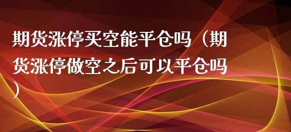 期货涨停买空能平仓吗（期货涨停做空之后可以平仓吗）_https://www.xyskdbj.com_期货手续费_第1张