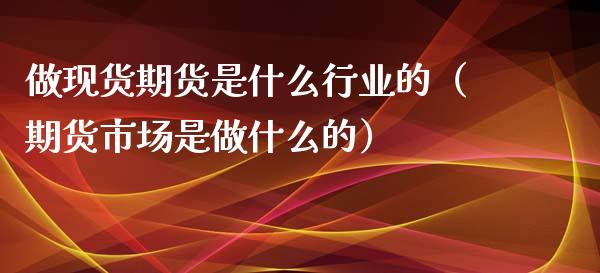 做现货期货是什么行业的（期货市场是做什么的）_https://www.xyskdbj.com_原油直播_第1张