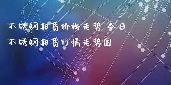 不锈钢期货价格走势 今日不锈钢期货行情走势图_https://www.xyskdbj.com_原油行情_第1张