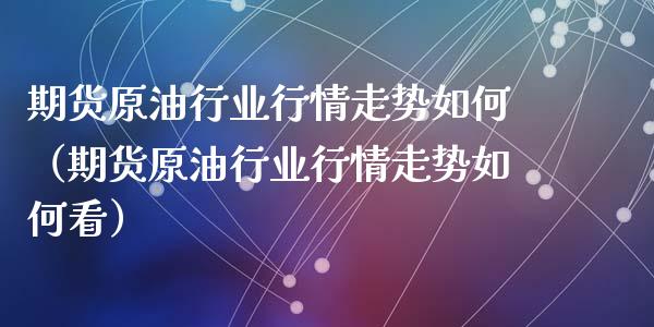 期货原油行业行情走势如何（期货原油行业行情走势如何看）_https://www.xyskdbj.com_期货行情_第1张