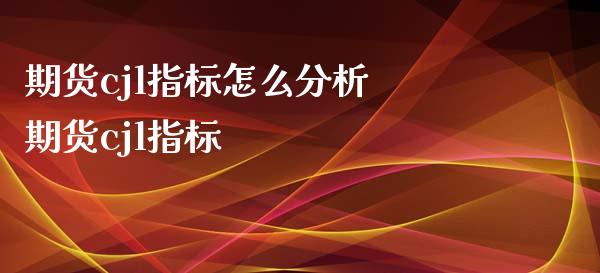 期货cjl指标怎么分析 期货cjl指标_https://www.xyskdbj.com_期货学院_第1张