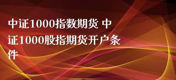 中证1000指数期货 中证1000股指期货开户条件_https://www.xyskdbj.com_期货学院_第1张