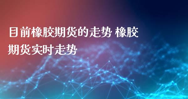 目前橡胶期货的走势 橡胶期货实时走势_https://www.xyskdbj.com_期货平台_第1张