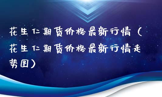 花生仁期货价格最新行情（花生仁期货价格最新行情走势图）_https://www.xyskdbj.com_期货手续费_第1张