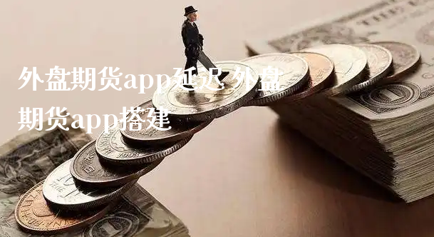 外盘期货app延迟 外盘期货app搭建_https://www.xyskdbj.com_期货行情_第1张