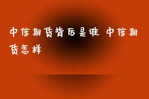 中信期货背后是谁 中信期货怎样_https://www.xyskdbj.com_期货行情_第1张