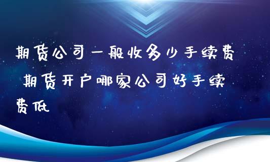 期货公司一般收多少手续费 期货开户哪家公司好手续费低_https://www.xyskdbj.com_期货学院_第1张