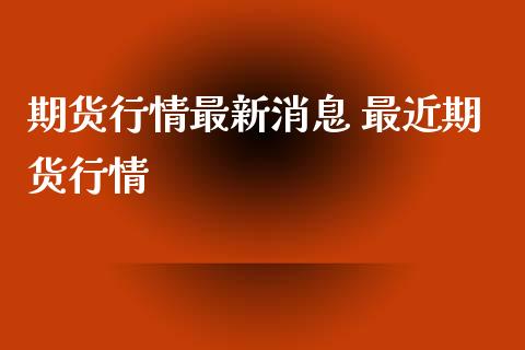 期货行情最新消息 最近期货行情_https://www.xyskdbj.com_期货平台_第1张