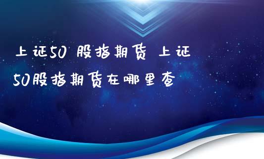 上证50 股指期货 上证50股指期货在哪里查_https://www.xyskdbj.com_期货学院_第1张