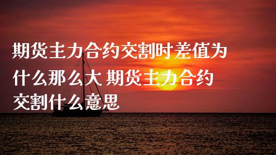 期货主力合约交割时差值为什么那么大 期货主力合约交割什么意思_https://www.xyskdbj.com_期货学院_第1张