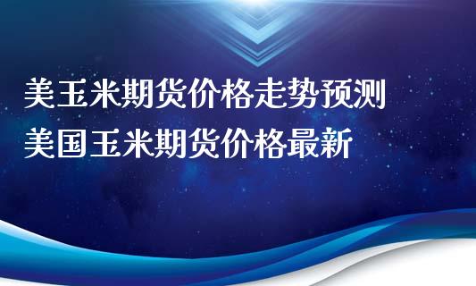 美玉米期货价格走势预测 美国玉米期货价格最新_https://www.xyskdbj.com_期货平台_第1张