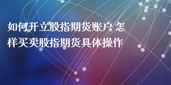 如何开立股指期货账户 怎样买卖股指期货具体操作_https://www.xyskdbj.com_原油行情_第1张