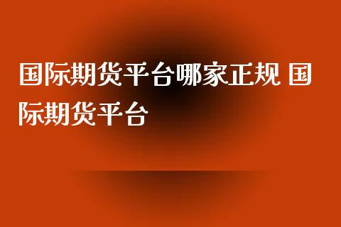 国际期货平台哪家正规 国际期货平台_https://www.xyskdbj.com_期货学院_第1张