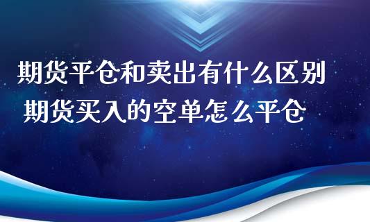 期货平仓和卖出有什么区别 期货买入的空单怎么平仓_https://www.xyskdbj.com_期货学院_第1张