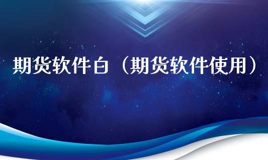 期货软件白（期货软件使用）_https://www.xyskdbj.com_原油行情_第1张