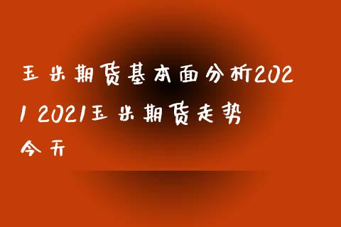 玉米期货基本面分析2021 2021玉米期货走势今天_https://www.xyskdbj.com_期货学院_第1张