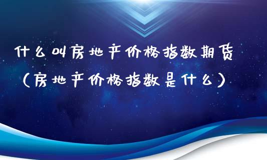 什么叫房地产价格指数期货（房地产价格指数是什么）_https://www.xyskdbj.com_原油行情_第1张