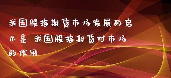 我国股指期货市场发展的启示是 我国股指期货对市场的作用_https://www.xyskdbj.com_期货学院_第1张