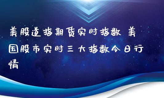 美股道指期货实时指数 美国股市实时三大指数今日行情_https://www.xyskdbj.com_期货行情_第1张