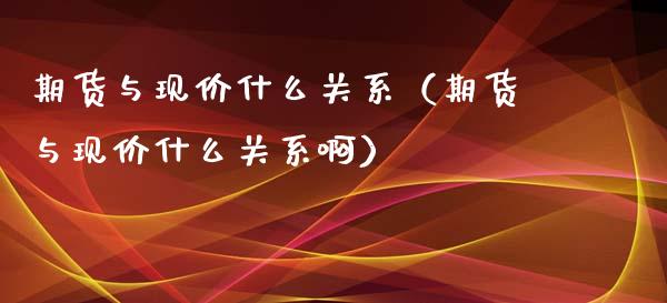 期货与现价什么关系（期货与现价什么关系啊）_https://www.xyskdbj.com_原油行情_第1张