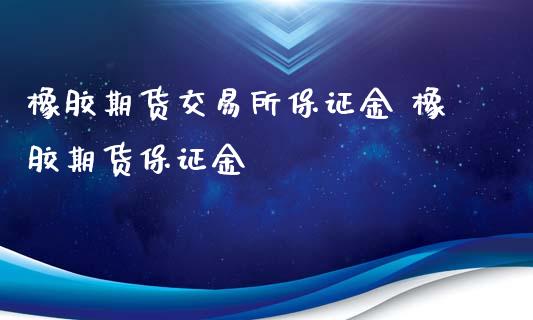 橡胶期货交易所保证金 橡胶期货保证金_https://www.xyskdbj.com_原油直播_第1张