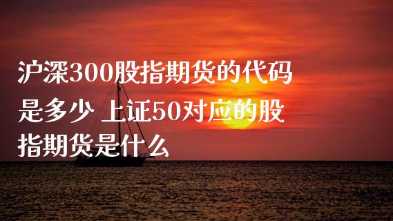 沪深300股指期货的代码是多少 上证50对应的股指期货是什么_https://www.xyskdbj.com_期货手续费_第1张