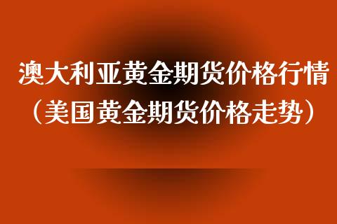 澳大利亚黄金期货价格行情（美国黄金期货价格走势）_https://www.xyskdbj.com_期货平台_第1张