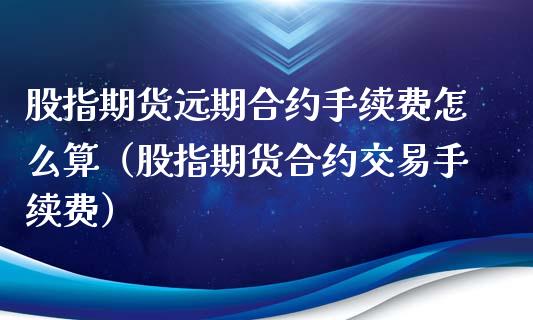 股指期货远期合约手续费怎么算（股指期货合约交易手续费）_https://www.xyskdbj.com_期货平台_第1张