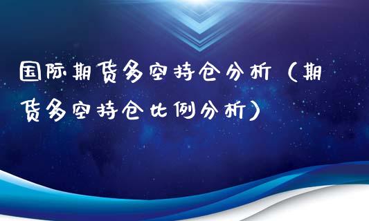 国际期货多空持仓分析（期货多空持仓比例分析）_https://www.xyskdbj.com_期货行情_第1张