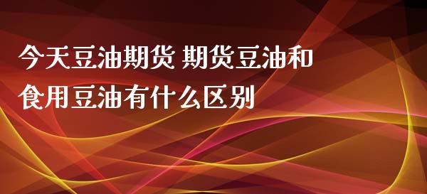 今天豆油期货 期货豆油和食用豆油有什么区别_https://www.xyskdbj.com_期货行情_第1张