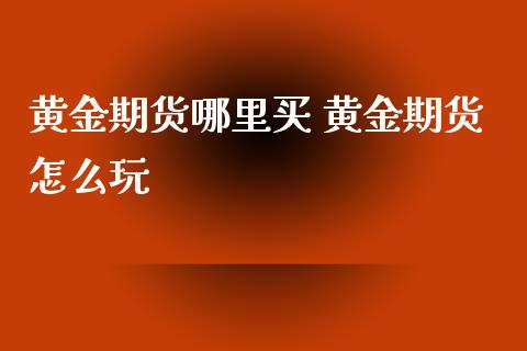 黄金期货哪里买 黄金期货怎么玩_https://www.xyskdbj.com_原油行情_第1张