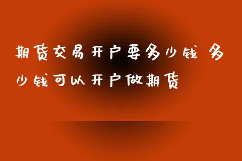 期货交易开户要多少钱 多少钱可以开户做期货_https://www.xyskdbj.com_原油直播_第1张