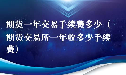 期货一年交易手续费多少（期货交易所一年收多少手续费）_https://www.xyskdbj.com_期货学院_第1张