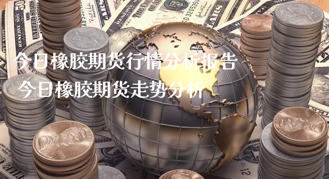 今日橡胶期货行情分析报告 今日橡胶期货走势分析_https://www.xyskdbj.com_原油直播_第1张