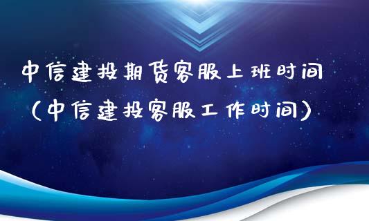 中信建投期货客服上班时间（中信建投客服工作时间）_https://www.xyskdbj.com_原油直播_第1张