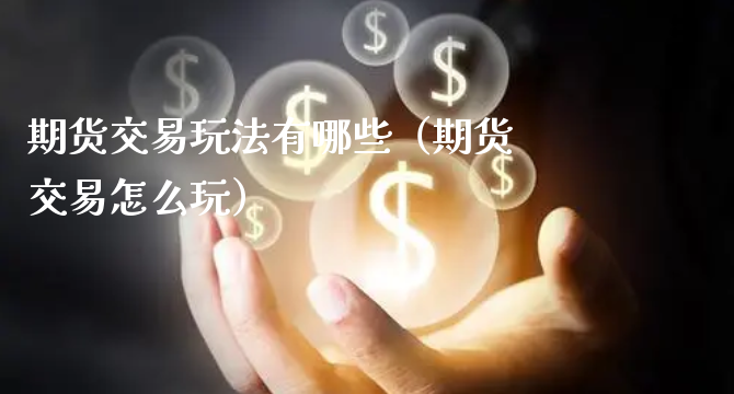 期货交易玩法有哪些（期货交易怎么玩）_https://www.xyskdbj.com_原油行情_第1张