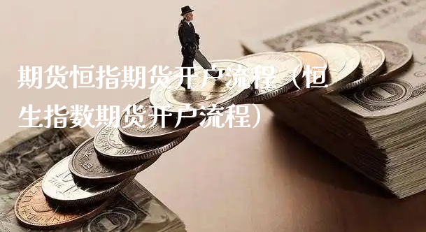 期货恒指期货开户流程（恒生指数期货开户流程）_https://www.xyskdbj.com_期货平台_第1张