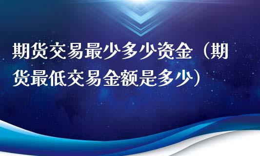 期货交易最少多少资金（期货最低交易金额是多少）_https://www.xyskdbj.com_原油行情_第1张